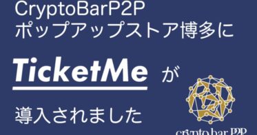 【導入実績】CryptoBarP2Pポップアップストア博多に日本初のNFTチケット販売プラットフォーム「TicketMe」が導入。