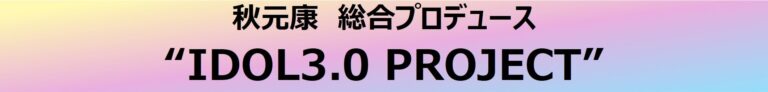 秋元康　総合プロデュース　“IDOL3.0 PROJECT”　　4月4日(火)から、いよいよメンバー募集開始！