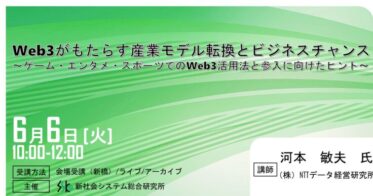 「Web3がもたらす産業モデル転換とビジネスチャンス」と題して、株式会社NTTデータ経営研究所 河本 敏夫氏によるセミナーを2023年6月6日（火）に開催!!